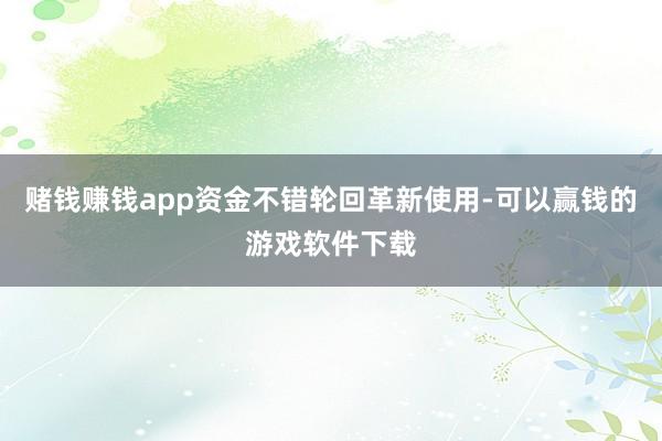 赌钱赚钱app资金不错轮回革新使用-可以赢钱的游戏软件下载