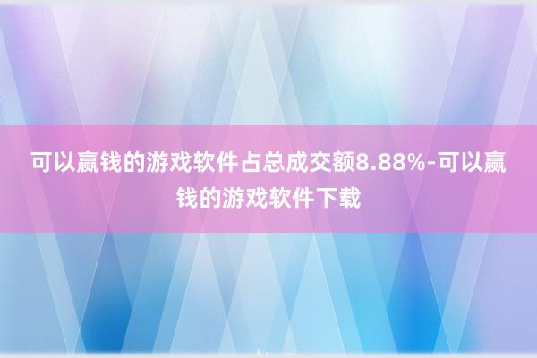 可以赢钱的游戏软件占总成交额8.88%-可以赢钱的游戏软件下载