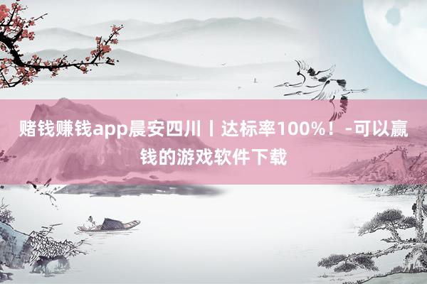 赌钱赚钱app晨安四川丨达标率100%！-可以赢钱的游戏软件下载