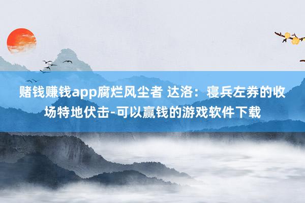 赌钱赚钱app　　腐烂风尘者 达洛：寝兵左券的收场特地伏击-可以赢钱的游戏软件下载