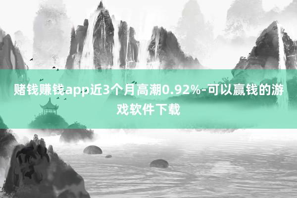 赌钱赚钱app近3个月高潮0.92%-可以赢钱的游戏软件下载