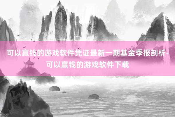 可以赢钱的游戏软件凭证最新一期基金季报剖析-可以赢钱的游戏软件下载