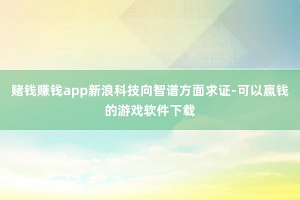 赌钱赚钱app新浪科技向智谱方面求证-可以赢钱的游戏软件下载