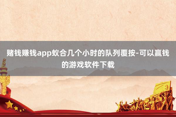 赌钱赚钱app蚁合几个小时的队列覆按-可以赢钱的游戏软件下载