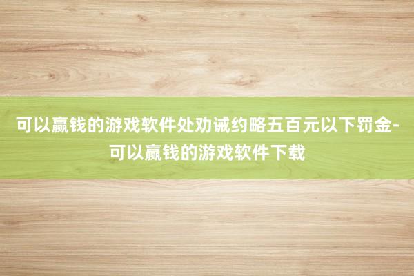 可以赢钱的游戏软件处劝诫约略五百元以下罚金-可以赢钱的游戏软件下载