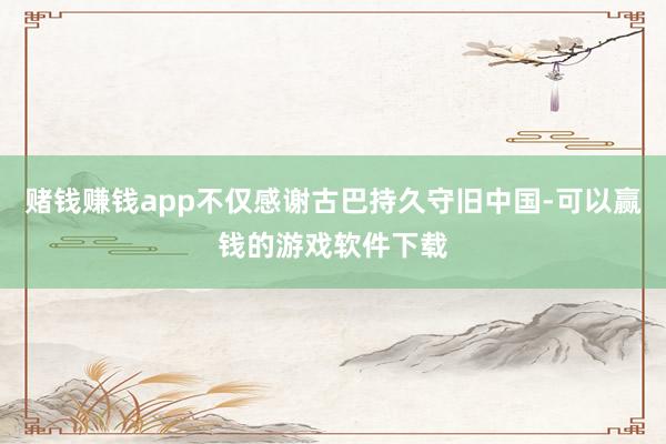 赌钱赚钱app不仅感谢古巴持久守旧中国-可以赢钱的游戏软件下载