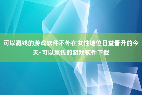 可以赢钱的游戏软件不外在女性地位日益晋升的今天-可以赢钱的游戏软件下载