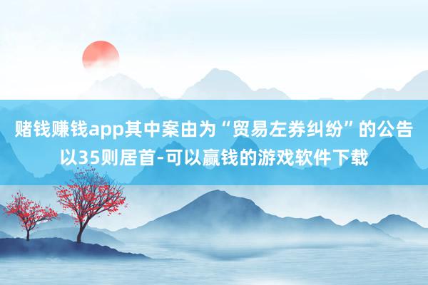 赌钱赚钱app其中案由为“贸易左券纠纷”的公告以35则居首-可以赢钱的游戏软件下载