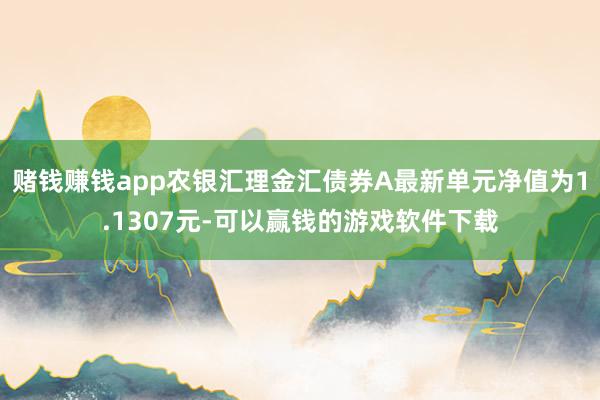 赌钱赚钱app农银汇理金汇债券A最新单元净值为1.1307元-可以赢钱的游戏软件下载