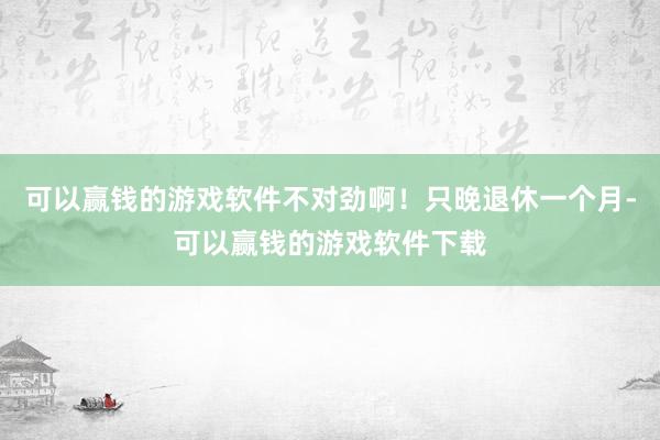 可以赢钱的游戏软件不对劲啊！只晚退休一个月-可以赢钱的游戏软件下载