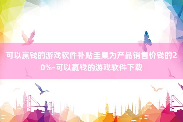 可以赢钱的游戏软件补贴圭臬为产品销售价钱的20%-可以赢钱的游戏软件下载